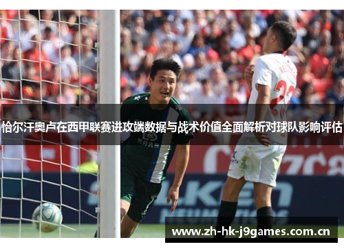 恰尔汗奥卢在西甲联赛进攻端数据与战术价值全面解析对球队影响评估 恰尔汗奥卢在西甲联赛进攻端数据与战术价值全面解析对球队影响评估